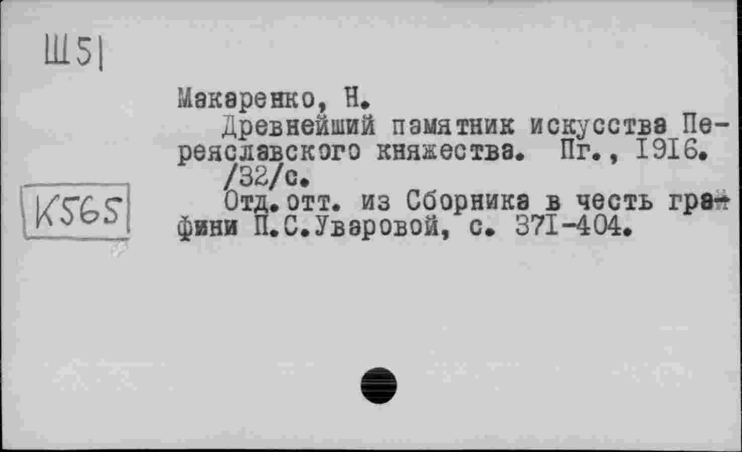 ﻿Ш5|

Макаренко, H*
Древнейший памятник искусства Переяславского княжества. Пг., 1916.
/32/с.
Отд.отт. из Сборника в честь графини П.С.Уваровой, с. 371-404.